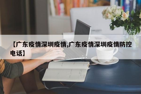 【广东疫情深圳疫情,广东疫情深圳疫情防控电话】