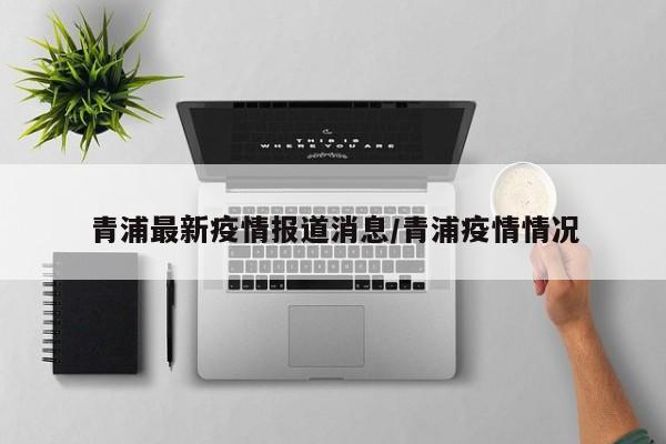 青浦最新疫情报道消息／青浦疫情情况