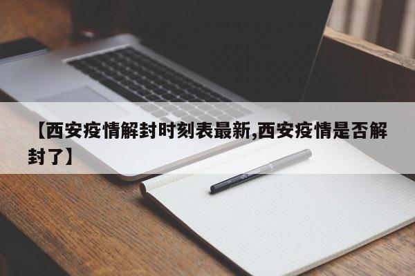 【西安疫情解封时刻表最新,西安疫情是否解封了】