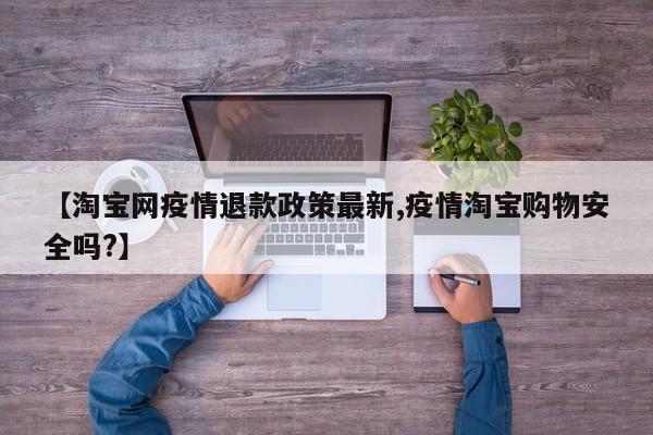 【淘宝网疫情退款政策最新,疫情淘宝购物安全吗？】