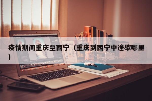 疫情期间重庆至西宁（重庆到西宁中途歇哪里）