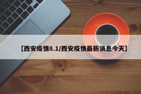 【西安疫情8.1／西安疫情最新消息今天】