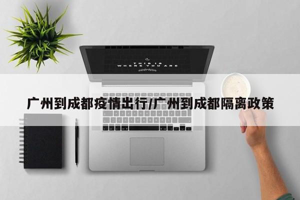 广州到成都疫情出行／广州到成都隔离政策