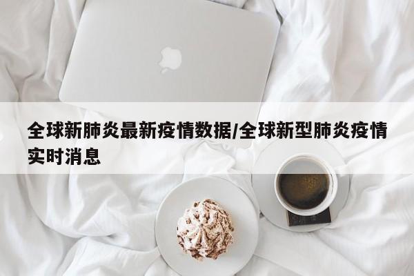 全球新肺炎最新疫情数据／全球新型肺炎疫情实时消息