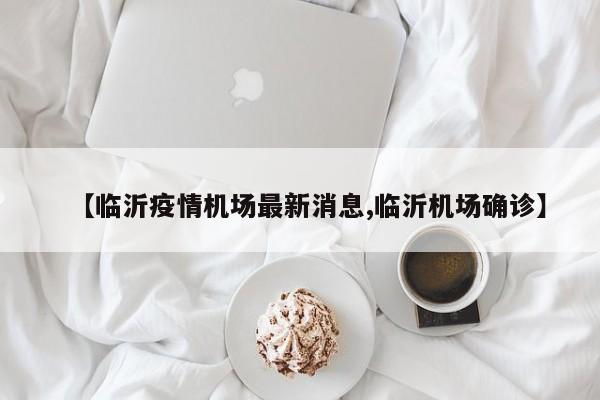 【临沂疫情机场最新消息,临沂机场确诊】