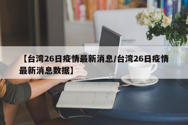 【台湾26日疫情最新消息／台湾26日疫情最新消息数据】