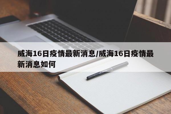 威海16日疫情最新消息／威海16日疫情最新消息如何