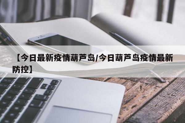 【今日最新疫情葫芦岛／今日葫芦岛疫情最新防控】