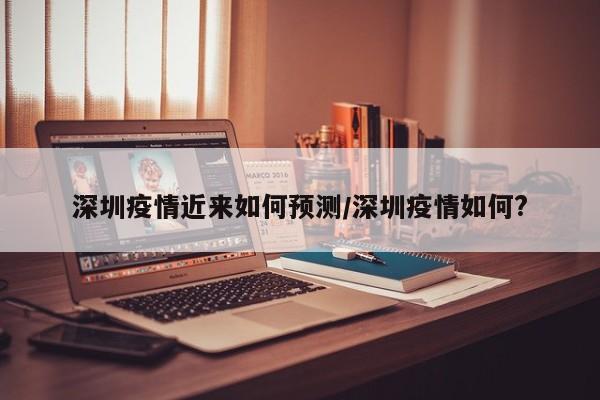 深圳疫情近来如何预测／深圳疫情如何？