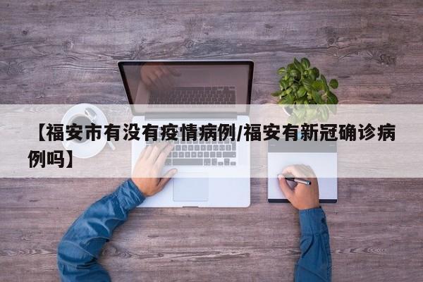 【福安市有没有疫情病例／福安有新冠确诊病例吗】
