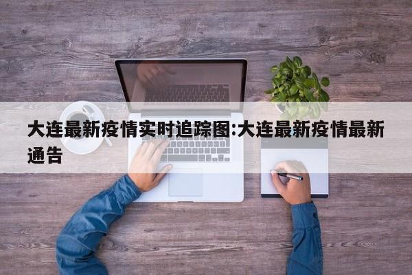大连最新疫情实时追踪图：大连最新疫情最新通告