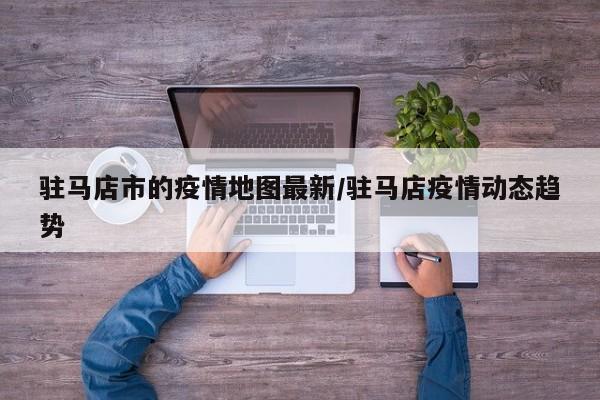 驻马店市的疫情地图最新／驻马店疫情动态趋势
