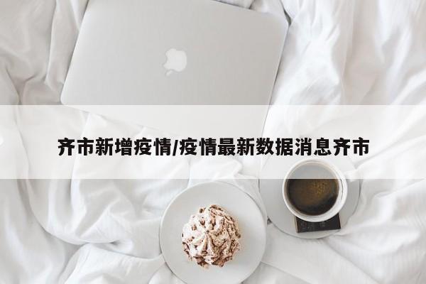 齐市新增疫情／疫情最新数据消息齐市