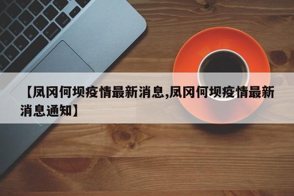 【凤冈何坝疫情最新消息,凤冈何坝疫情最新消息通知】