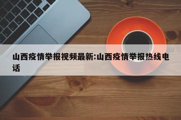 山西疫情举报视频最新：山西疫情举报热线电话