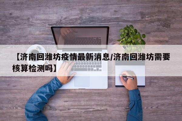 【济南回潍坊疫情最新消息／济南回潍坊需要核算检测吗】
