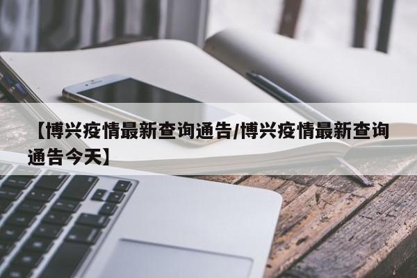 【博兴疫情最新查询通告／博兴疫情最新查询通告今天】
