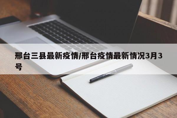 邢台三县最新疫情／邢台疫情最新情况3月3号