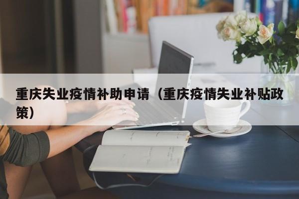 重庆失业疫情补助申请（重庆疫情失业补贴政策）