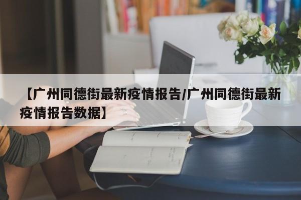 【广州同德街最新疫情报告／广州同德街最新疫情报告数据】