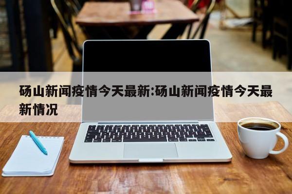 砀山新闻疫情今天最新：砀山新闻疫情今天最新情况