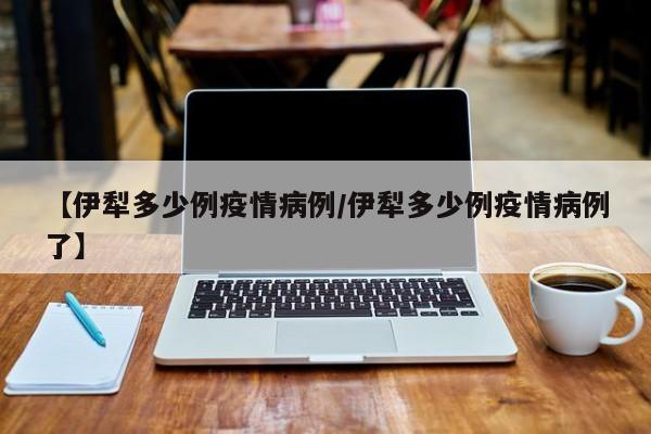 【伊犁多少例疫情病例／伊犁多少例疫情病例了】