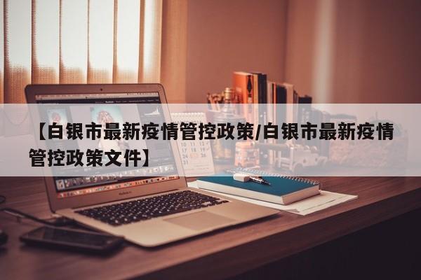 【白银市最新疫情管控政策／白银市最新疫情管控政策文件】