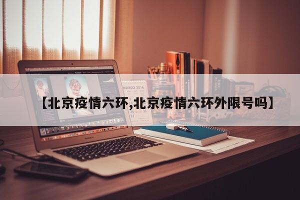 【北京疫情六环,北京疫情六环外限号吗】