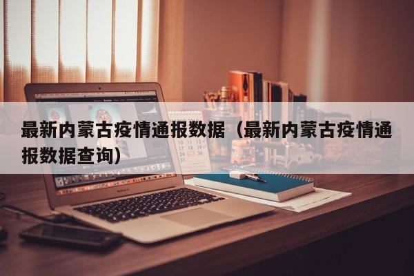 最新内蒙古疫情通报数据（最新内蒙古疫情通报数据查询）