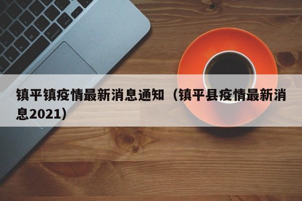 镇平镇疫情最新消息通知（镇平县疫情最新消息2021）