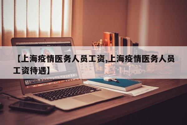【上海疫情医务人员工资,上海疫情医务人员工资待遇】