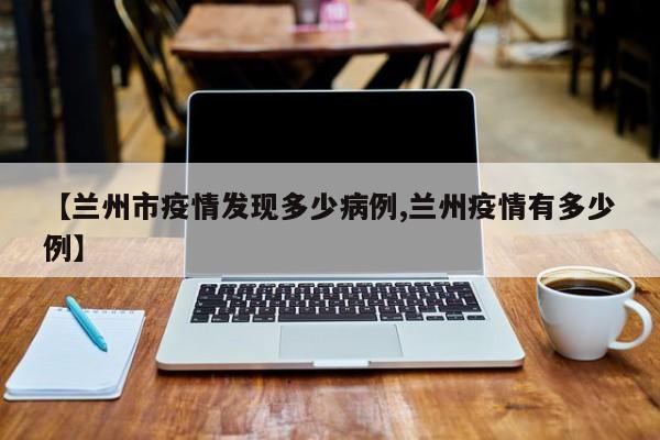 【兰州市疫情发现多少病例,兰州疫情有多少例】