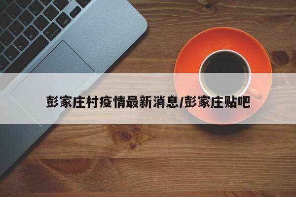 彭家庄村疫情最新消息／彭家庄贴吧