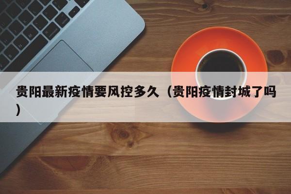 贵阳最新疫情要风控多久（贵阳疫情封城了吗）