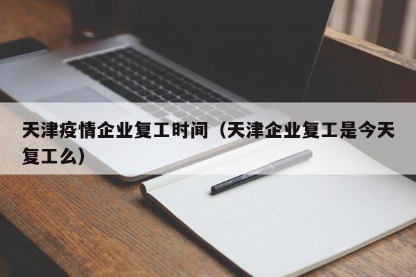 天津疫情企业复工时间（天津企业复工是今天复工么）