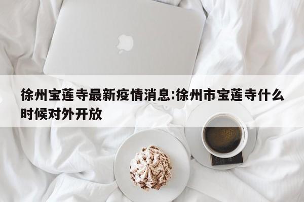 徐州宝莲寺最新疫情消息：徐州市宝莲寺什么时候对外开放