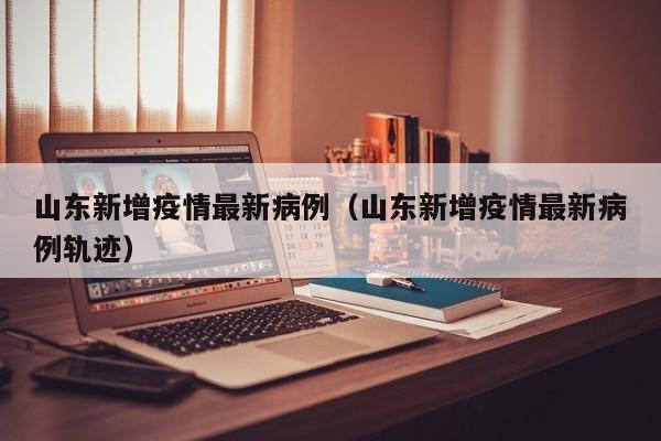 山东新增疫情最新病例（山东新增疫情最新病例轨迹）