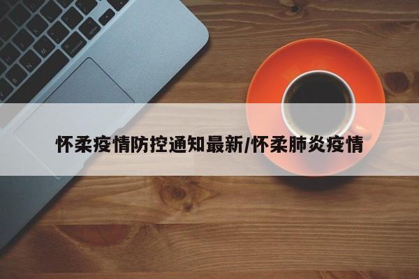 怀柔疫情防控通知最新／怀柔肺炎疫情