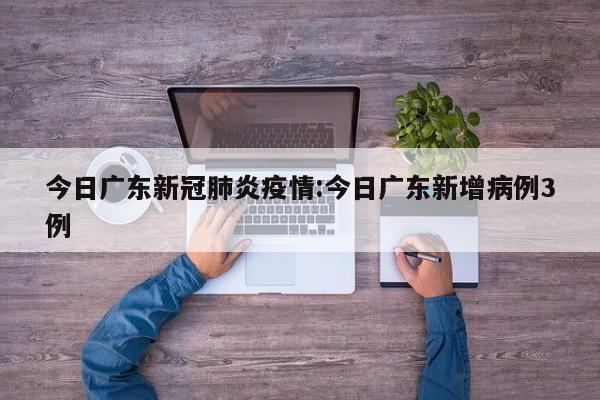 今日广东新冠肺炎疫情：今日广东新增病例3例