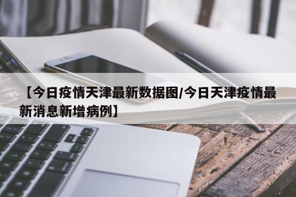 【今日疫情天津最新数据图／今日天津疫情最新消息新增病例】