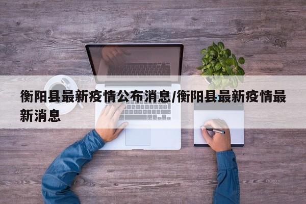 衡阳县最新疫情公布消息／衡阳县最新疫情最新消息