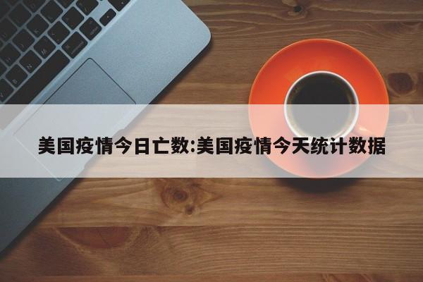 美国疫情今日亡数：美国疫情今天统计数据