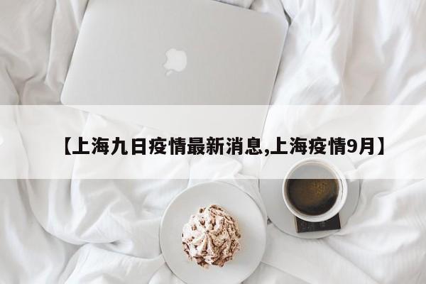 【上海九日疫情最新消息,上海疫情9月】