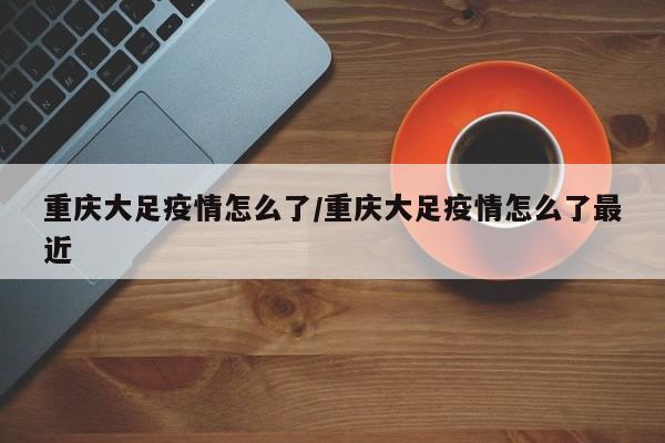 重庆大足疫情怎么了／重庆大足疫情怎么了最近