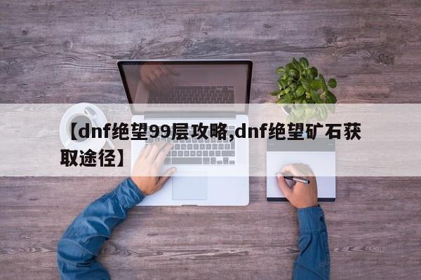 【dnf绝望99层攻略,dnf绝望矿石获取途径】