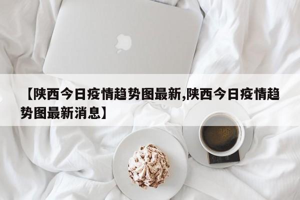 【陕西今日疫情趋势图最新,陕西今日疫情趋势图最新消息】