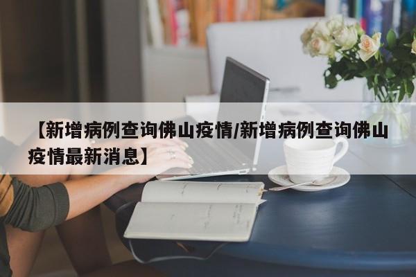 【新增病例查询佛山疫情／新增病例查询佛山疫情最新消息】