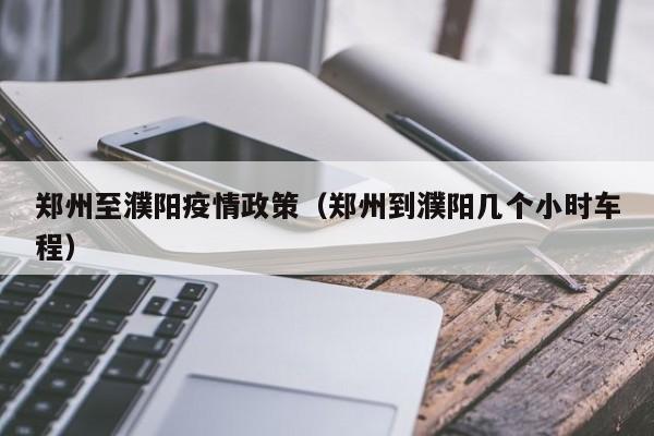 郑州至濮阳疫情政策（郑州到濮阳几个小时车程）