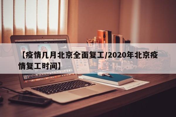 【疫情几月北京全面复工／2020年北京疫情复工时间】