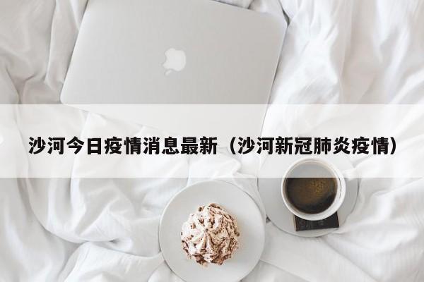 沙河今日疫情消息最新（沙河新冠肺炎疫情）